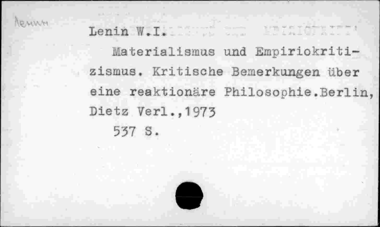 ﻿
Lenin W.I.
Materialismus und Empiriokritizismus. Kritische Bemerkungen über eine reaktionäre Philosophie.Berlin, Dietz Verl.,1975
557 S.